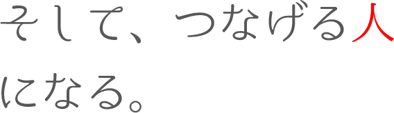 そして、つなげる人になる。