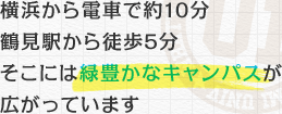 横浜から電車で約10分 鶴見駅から徒歩5分 そこには緑豊かなキャンパスが広がっています  