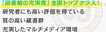 「図書館の充実度」全国トップクラス！ 研究者にも高い評価を得ている質の高い蔵書群 充実したマルチメディア環境 