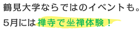 鶴見大学ならではのイベントも。  5月には禅寺で座禅体験！ 